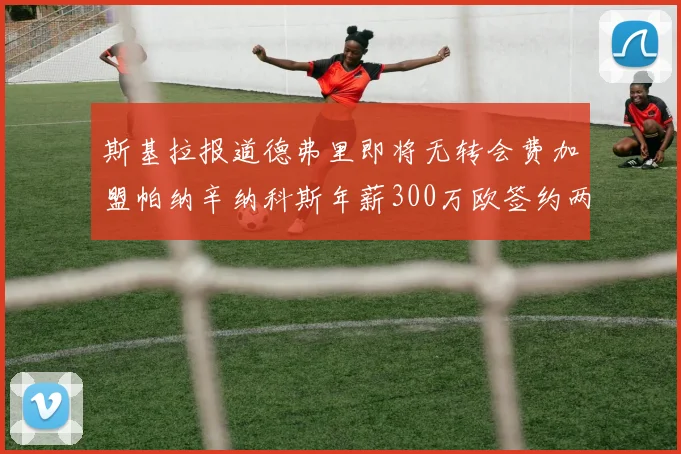 斯基拉报道德弗里即将无转会费加盟帕纳辛纳科斯年薪300万欧签约两年