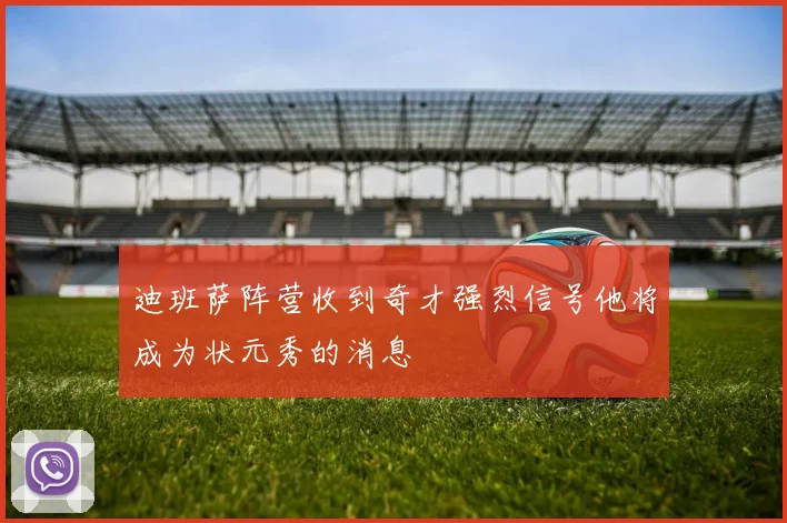 迪班萨阵营收到奇才强烈信号他将成为状元秀的消息