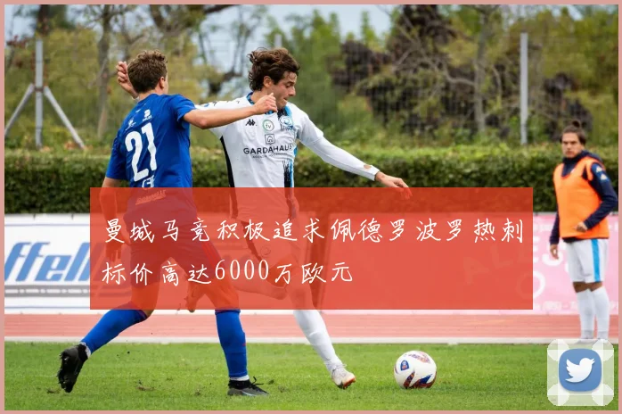 曼城马竞积极追求佩德罗波罗热刺标价高达6000万欧元