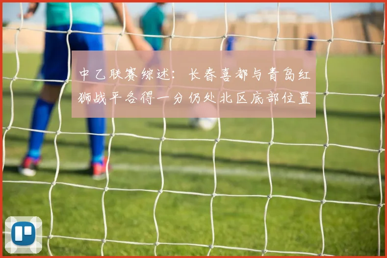 中乙联赛综述：长春喜都与青岛红狮战平各得一分仍处北区底部位置