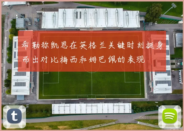 希勒称凯恩在英格兰关键时刻挺身而出对比梅西和姆巴佩的表现