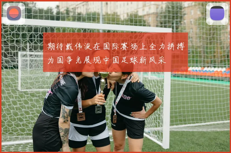 期待戴伟浚在国际赛场上全力拼搏为国争光展现中国足球新风采