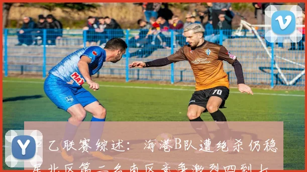中乙联赛综述：海港B队遭绝杀仍稳居北区第二名南区竞争激烈四到七名仅差一分