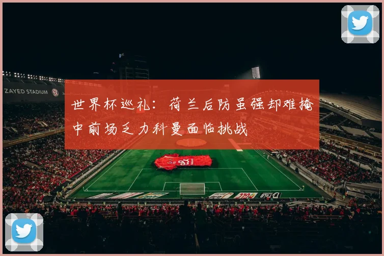 世界杯巡礼：荷兰后防虽强却难掩中前场乏力科曼面临挑战