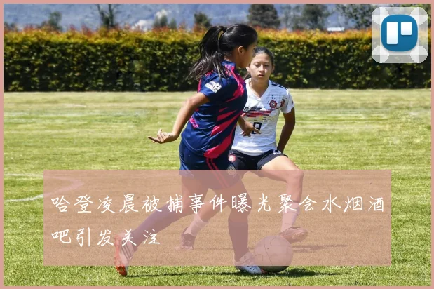 哈登凌晨被捕事件曝光聚会水烟酒吧引发关注