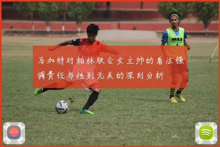 马加特对柏林联合女主帅的看法强调责任与性别无关的深刻分析