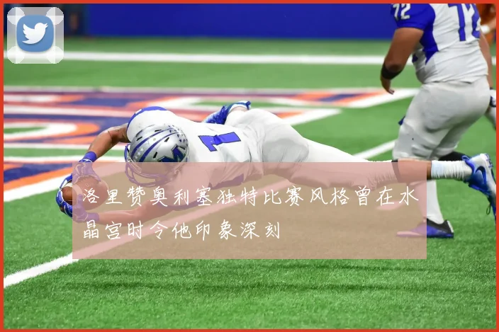 洛里赞奥利塞独特比赛风格曾在水晶宫时令他印象深刻