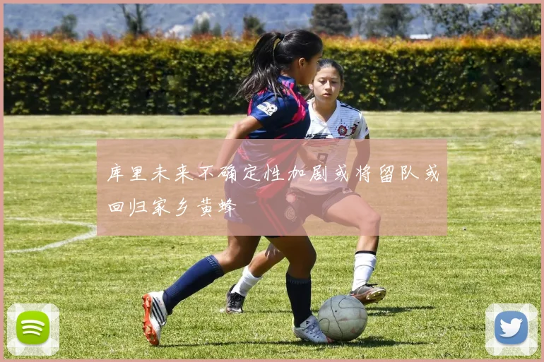 库里未来不确定性加剧或将留队或回归家乡黄蜂