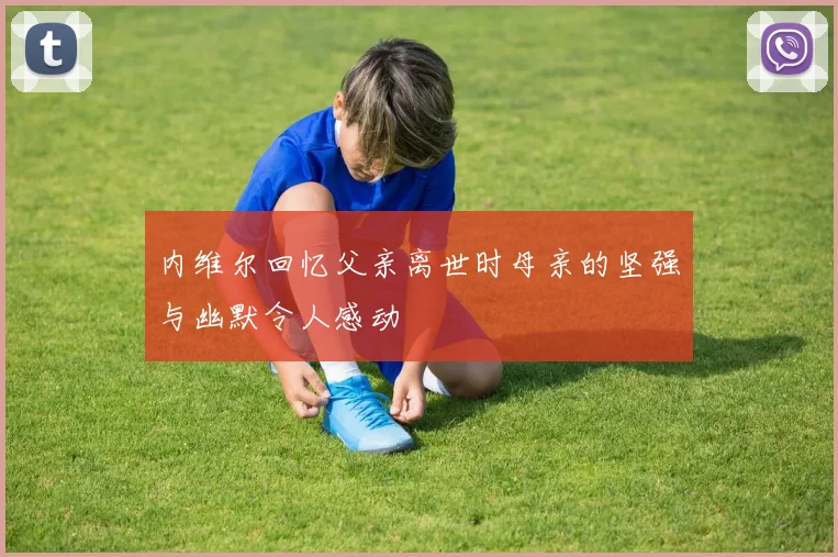 内维尔回忆父亲离世时母亲的坚强与幽默令人感动