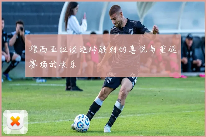 穆西亚拉谈逆转胜利的喜悦与重返赛场的快乐