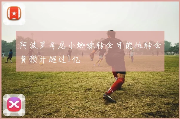 阿波罗考虑小蜘蛛转会可能性转会费预计超过1亿