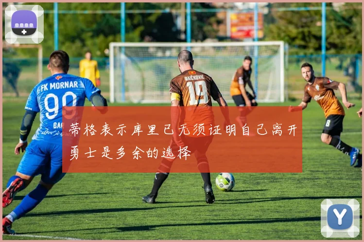 蒂格表示库里已无须证明自己离开勇士是多余的选择