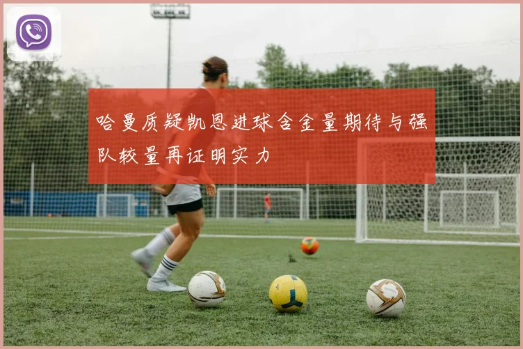 哈曼质疑凯恩进球含金量期待与强队较量再证明实力