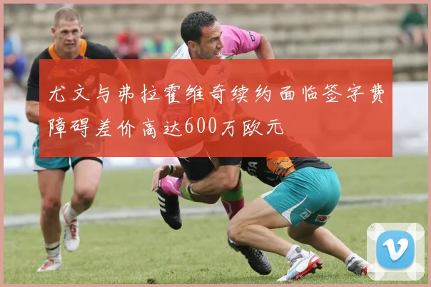 尤文与弗拉霍维奇续约面临签字费障碍差价高达600万欧元