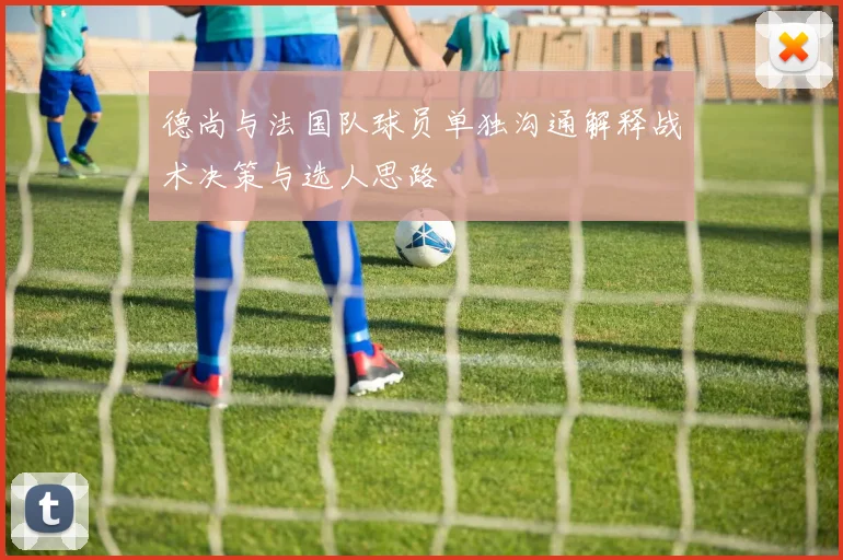 德尚与法国队球员单独沟通解释战术决策与选人思路