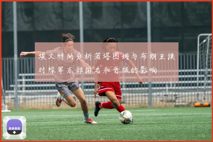 埃文特纳分析若塔图姆与布朗互换对绿军东部排名和晋级的影响