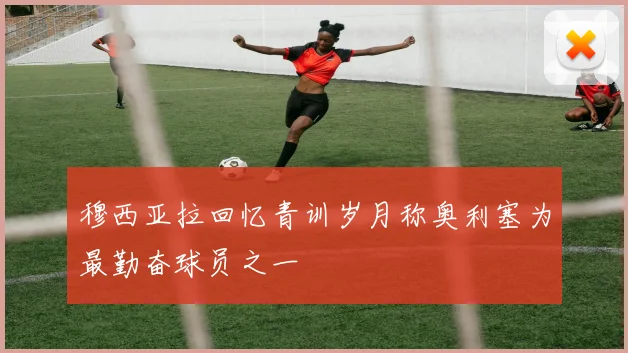 穆西亚拉回忆青训岁月称奥利塞为最勤奋球员之一