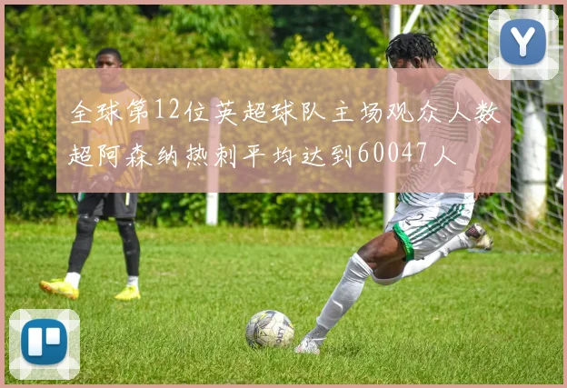 全球第12位英超球队主场观众人数超阿森纳热刺平均达到60047人