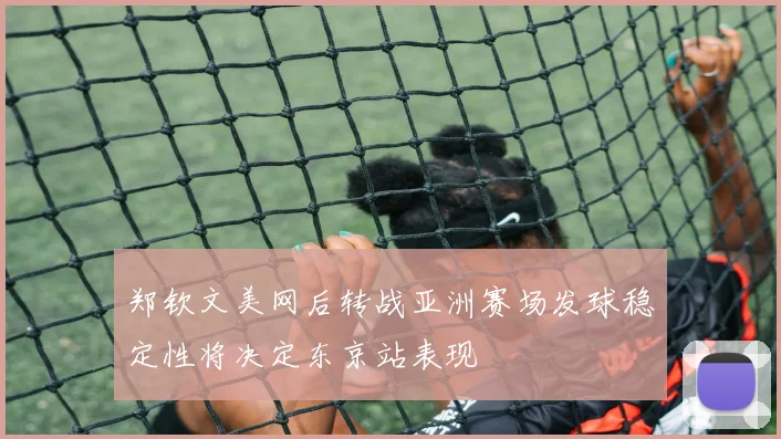 郑钦文美网后转战亚洲赛场发球稳定性将决定东京站表现