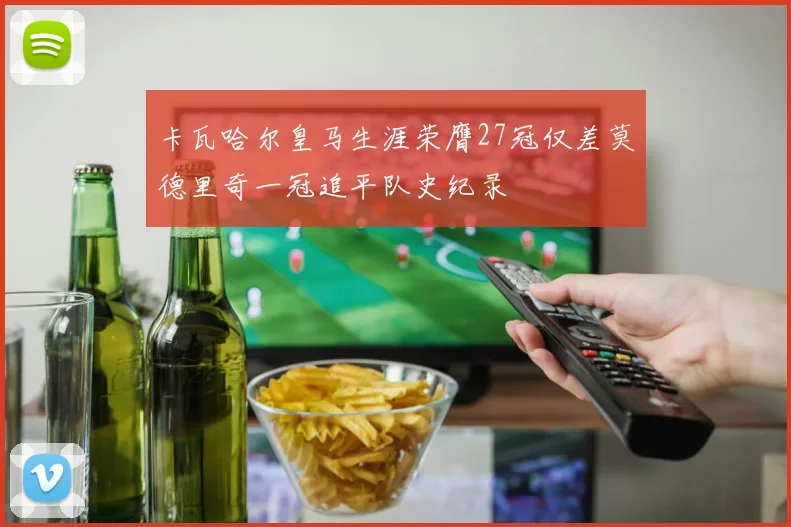 卡瓦哈尔皇马生涯荣膺27冠仅差莫德里奇一冠追平队史纪录