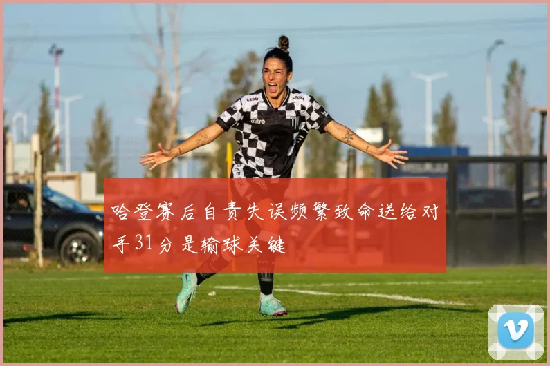 哈登赛后自责失误频繁致命送给对手31分是输球关键