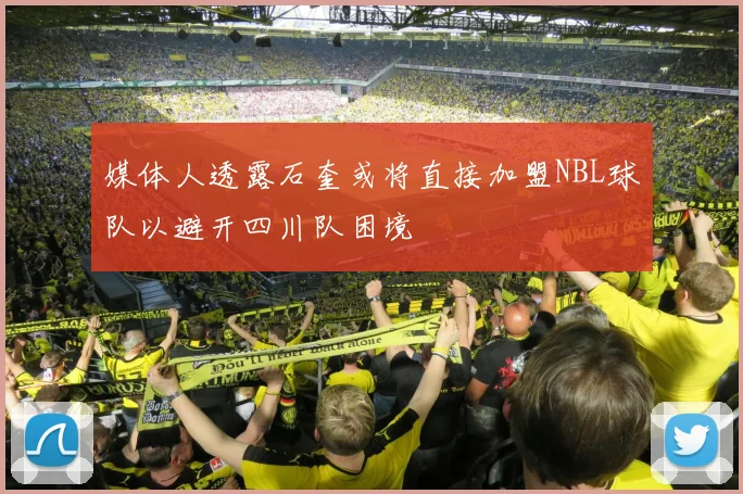 媒体人透露石奎或将直接加盟NBL球队以避开四川队困境