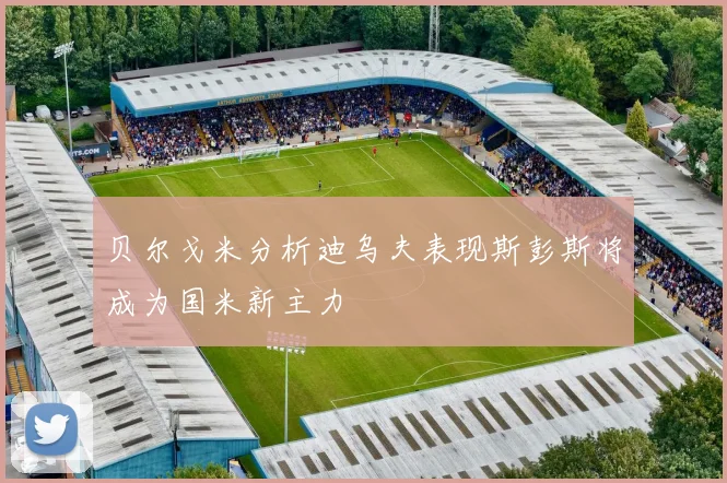 贝尔戈米分析迪乌夫表现斯彭斯将成为国米新主力