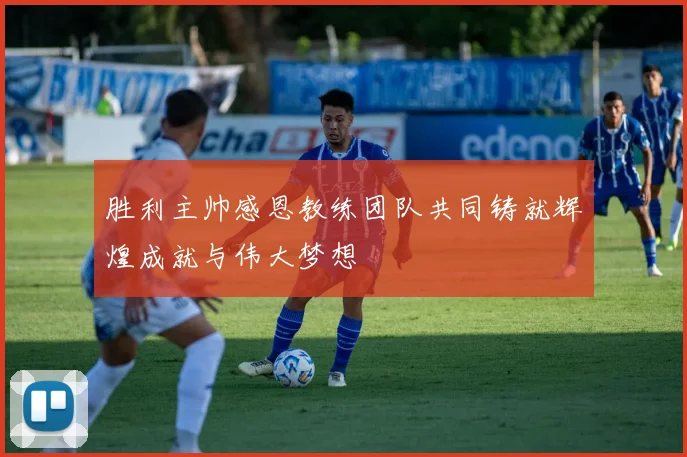 胜利主帅感恩教练团队共同铸就辉煌成就与伟大梦想