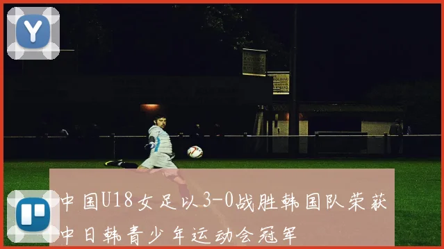 中国U18女足以3-0战胜韩国队荣获中日韩青少年运动会冠军
