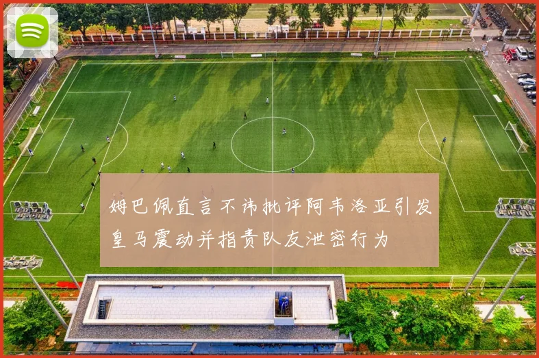 姆巴佩直言不讳批评阿韦洛亚引发皇马震动并指责队友泄密行为