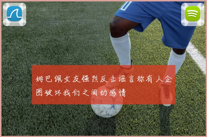 姆巴佩女友强烈反击谣言称有人企图破坏我们之间的感情